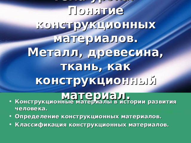 Тема урока:  Понятие конструкционных материалов.  Металл, древесина, ткань, как конструкционный материал . Конструкционные материалы в истории развития человека. Определение конструкционных материалов. Классификация конструкционных материалов.    