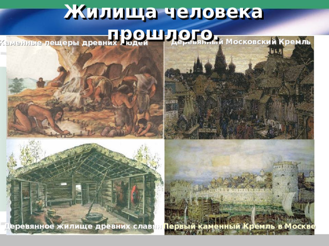 Жилища человека прошлого. Деревянный Московский Кремль Каменные пещеры древних людей Деревянное жилище древних славян Первый каменный Кремль в Москве  
