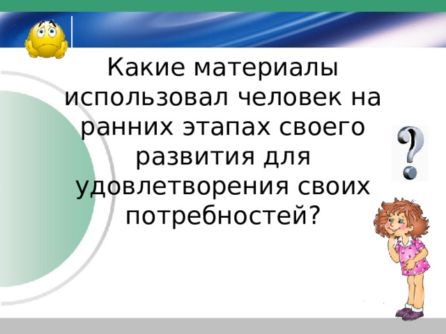 Какие материалы использовал человек на ранних этапах своего развития для удовлетворения своих потребностей? 