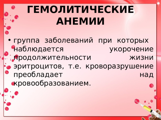 ГЕМОЛИТИЧЕСКИЕ АНЕМИИ группа заболеваний при которых наблюдается укорочение продолжительности жизни эритроцитов, т.е. кроворазрушение преобладает над кровообразованием. 