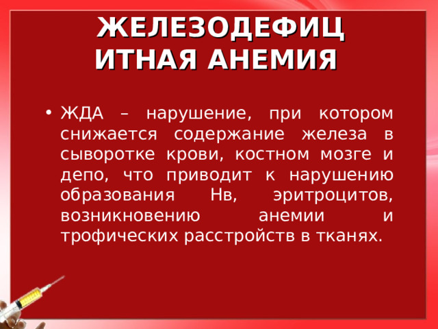 ЖЕЛЕЗОДЕФИЦИТНАЯ АНЕМИЯ ЖДА – нарушение, при котором снижается содержание железа в сыворотке крови, костном мозге и депо, что приводит к нарушению образования Нв, эритроцитов, возникновению анемии и трофических расстройств в тканях. 