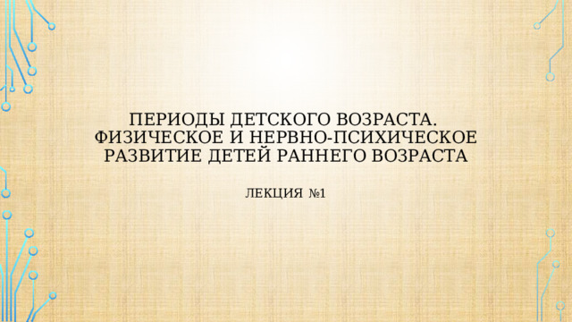Периоды детского возраста.  Физическое и нервно-психическое развитие детей раннего возраста   Лекция  №1 