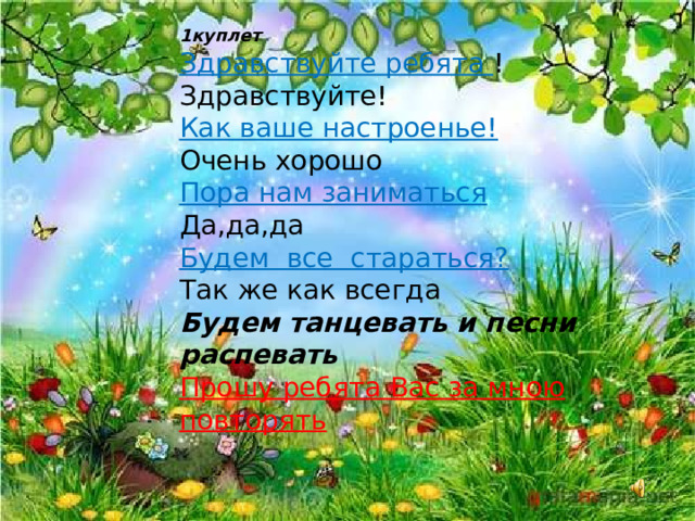  1 куплет  Здравствуйте ребята !  Здравствуйте!  Как ваше настроенье!  Очень хорошо  Пора нам заниматься  Да,да,да  Будем все стараться?  Так же как всегда Будем танцевать и песни распевать  Прошу ребята Вас за мною повторять   