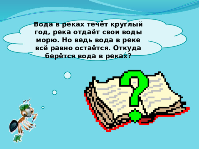  Вода в реках течёт круглый год, река отдаёт свои воды морю. Но ведь вода в реке всё равно остаётся. Откуда берётся вода в реках?   
