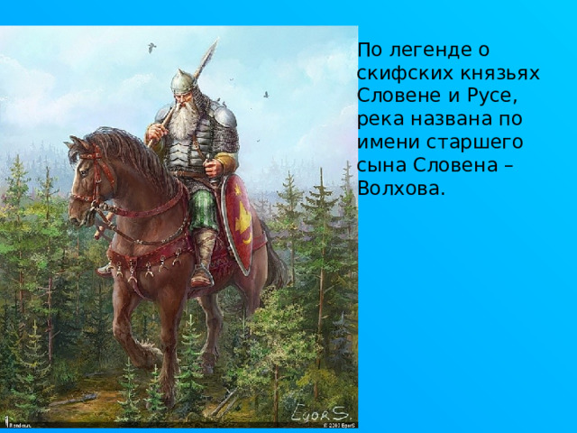 По легенде о скифских князьях Словене и Русе, река названа по имени старшего сына Словена – Волхова. 