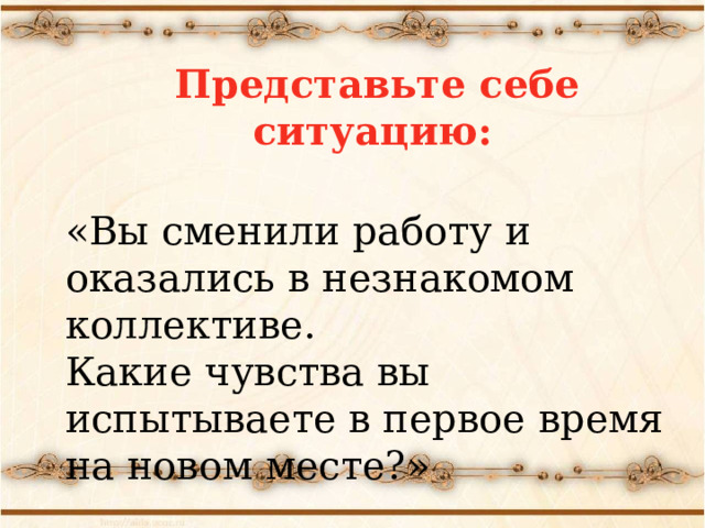   Представьте себе ситуацию:  «Вы сменили работу и оказались в незнакомом коллективе. Какие чувства вы испытываете в первое время на новом месте?»  