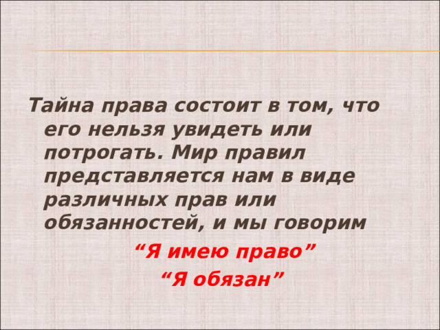   Тайна права состоит в том, что его нельзя увидеть или потрогать. Мир правил представляется нам в виде различных прав или обязанностей, и мы говорим  “ Я имею право” “ Я обязан”  