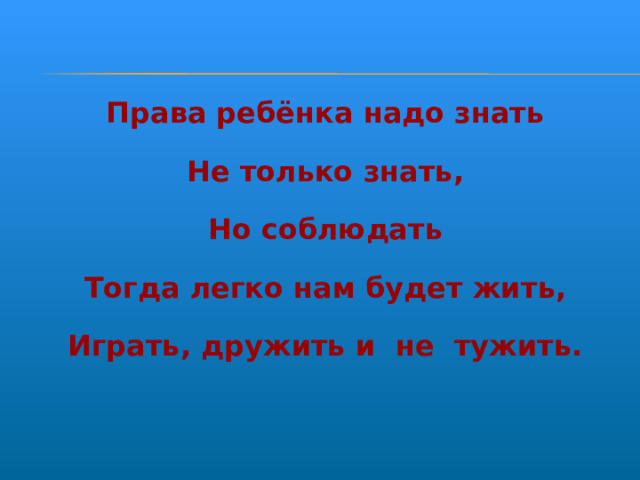 Права ребёнка надо знать Не только знать, Но соблюдать Тогда легко нам будет жить, Играть, дружить и не тужить.  