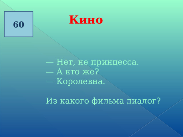 60 Кино — Нет, не принцесса.  — А кто же?  — Королевна. Из какого фильма диалог? 