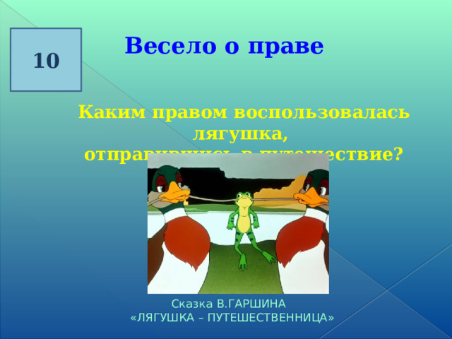 10 Весело о праве  Каким правом воспользовалась лягушка, отправившись в путешествие? Сказка В.ГАРШИНА   «ЛЯГУШКА – ПУТЕШЕСТВЕННИЦА» 