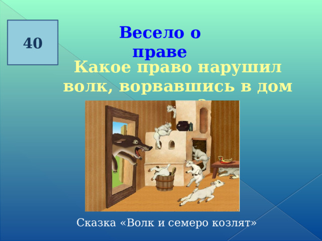 40 Весело о праве  Какое право нарушил волк, ворвавшись в дом козы? Сказка «Волк и семеро козлят» 