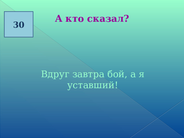 30 А кто сказал?  Вдруг завтра бой, а я уставший! 