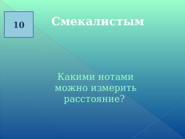 10 Смекалистым Какими нотами можно измерить расстояние? 