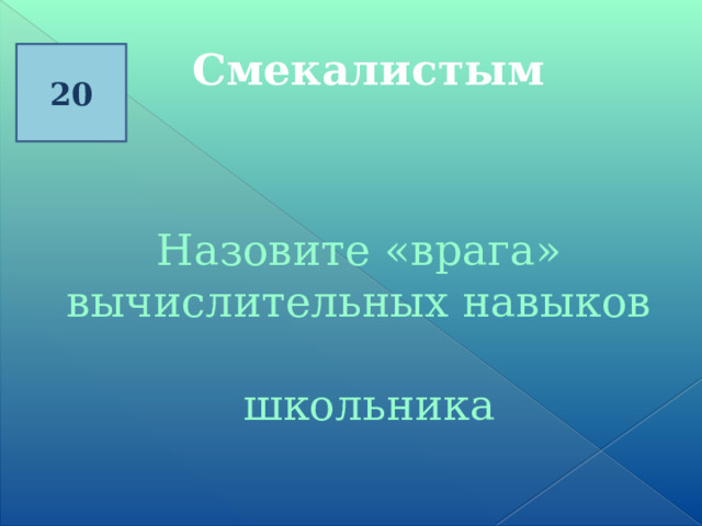 Смекалистым 20 Назовите «врага» вычислительных навыков  школьника               