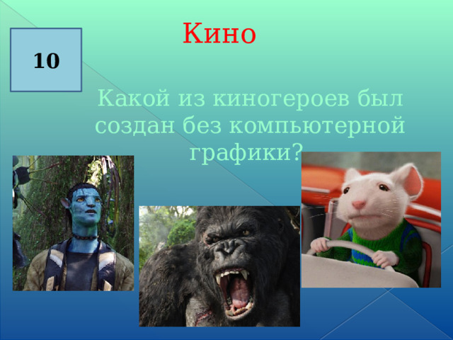  Кино 10 Какой из киногероев был создан без компьютерной графики? 