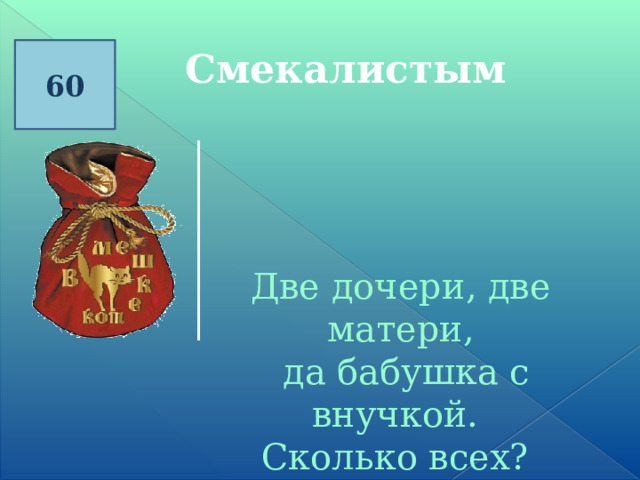 60 Смекалистым Две дочери, две матери,  да бабушка с внучкой.  Сколько всех? 