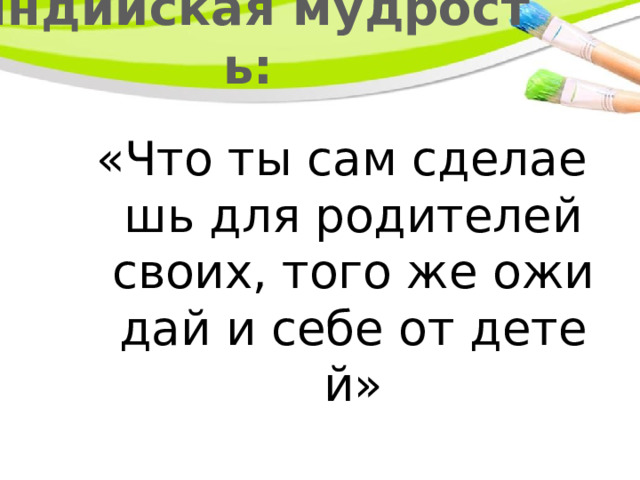 Индийская мудрость: «Что ты сам сделаешь для родителей своих, того же ожидай и себе от детей» 