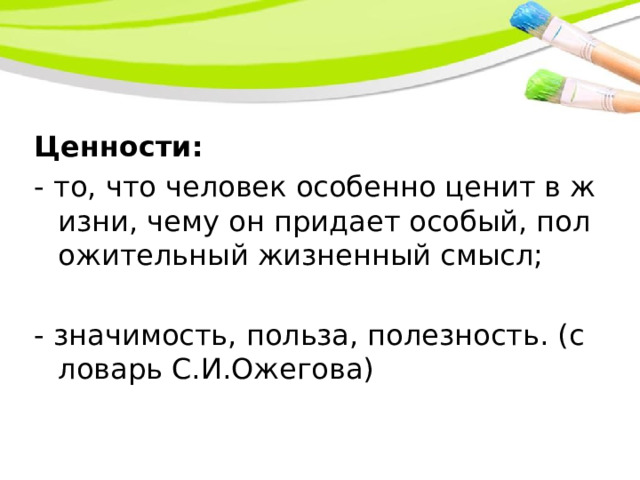 Ценности: - то, что человек особенно ценит в жизни, чему он придает особый, положительный жизненный смысл; - значимость, польза, полезность. (словарь С.И.Ожегова) 