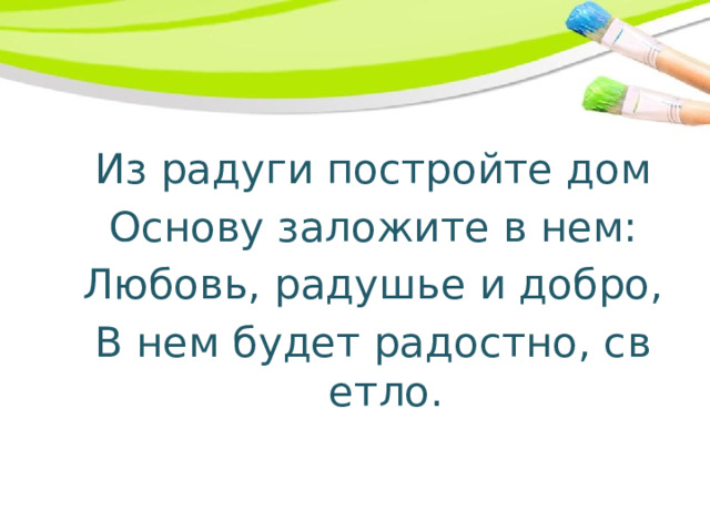 Из радуги постройте дом Основу заложите в нем: Любовь, радушье и добро, В нем будет радостно, светло. 