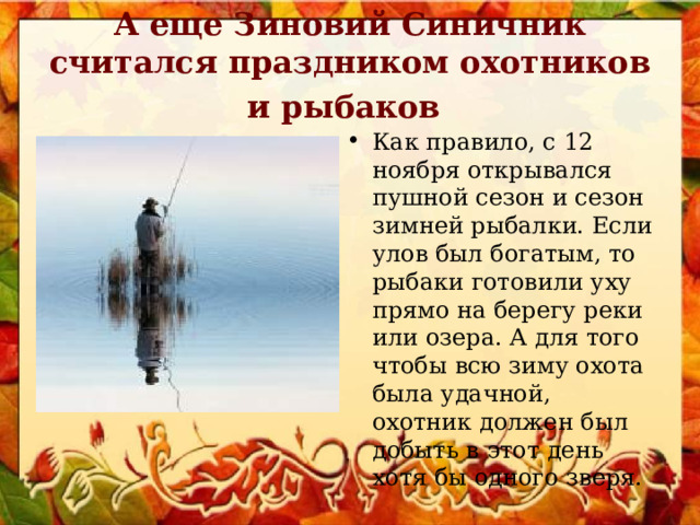 А еще Зиновий Синичник считался праздником охотников и рыбаков  Как правило, с 12 ноября открывался пушной сезон и сезон зимней рыбалки. Если улов был богатым, то рыбаки готовили уху прямо на берегу реки или озера. А для того чтобы всю зиму охота была удачной, охотник должен был добыть в этот день хотя бы одного зверя. 