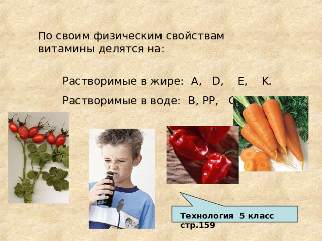 По своим физическим свойствам витамины делятся на: Растворимые в жире: A, D, E, K. Растворимые в воде: B, PP, C. Технология 5 класс стр.159 