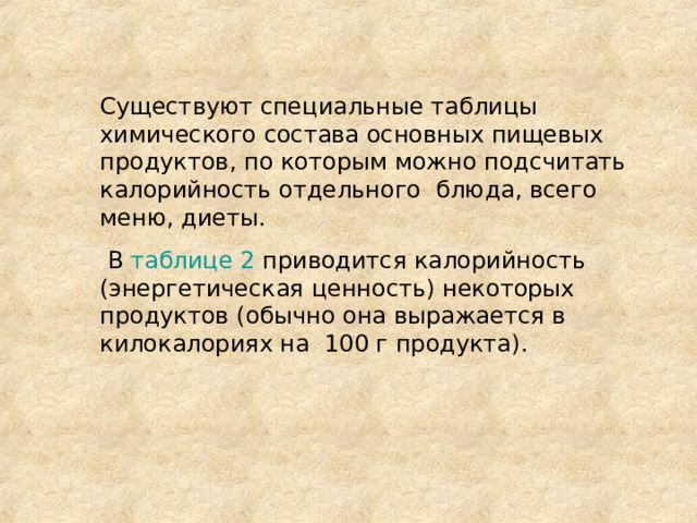 Существуют специальные таблицы химического состава основных пищевых продуктов, по которым можно подсчитать калорийность отдельного блюда, всего меню, диеты.  В таблице 2 приводится калорийность (энергетическая ценность) некоторых продуктов (обычно она выражается в килокалориях на  100 г продукта). 