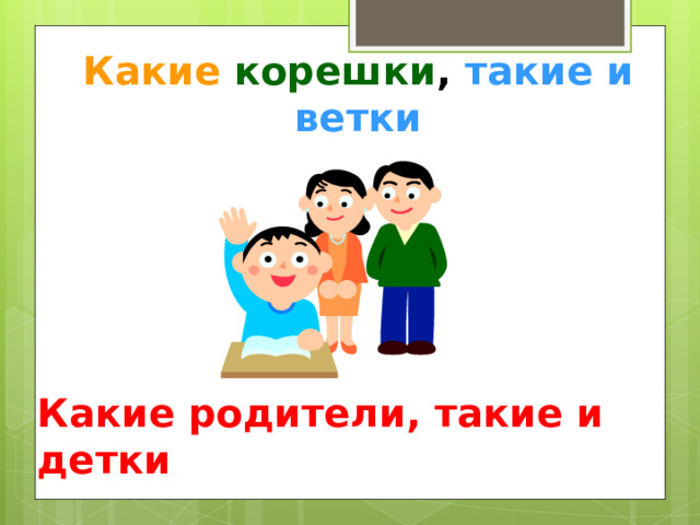 Какие  корешки , такие и ветки Какие родители, такие и детки 