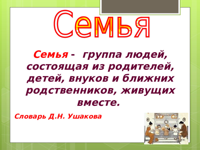 Семья -   группа людей, состоящая из родителей, детей, внуков и ближних родственников, живущих вместе.  Словарь Д.Н. Ушакова 
