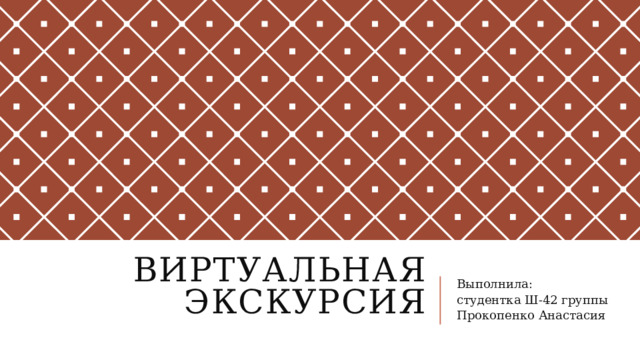 Виртуальная экскурсия   Выполнила: студентка Ш-42 группы Прокопенко Анастасия 
