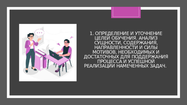 1. Определение и уточнение целей обучения. Анализ сущности, содержания, направленности и силы мотивов, необходимых и достаточных для поддержания процесса и успешной реализации намеченных задач.   