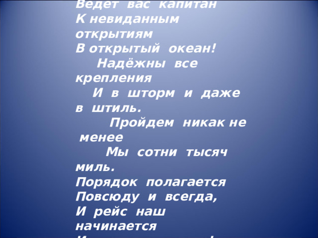 Фрегат готов к отплытию Ведет вас капитан К невиданным открытиям В открытый океан!  Надёжны все крепления  И в шторм и даже в штиль.  Пройдем никак не менее  Мы сотни тысяч миль. Порядок полагается Повсюду и всегда, И рейс наш начинается Из первого порта! 