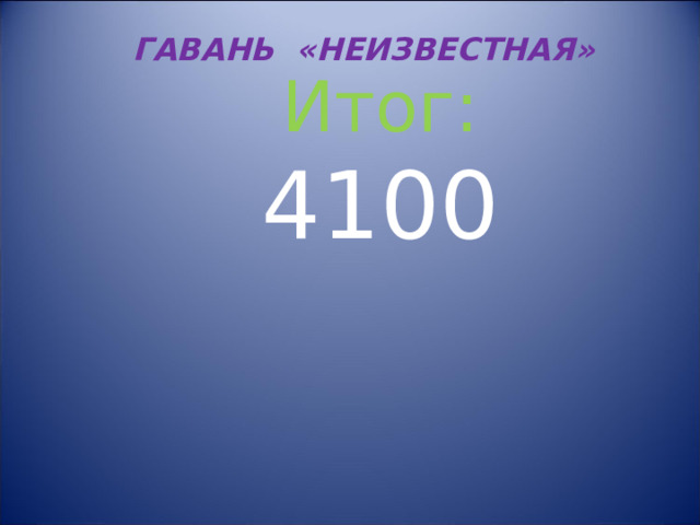 ГАВАНЬ «НЕИЗВЕСТНАЯ» Итог: 4100 