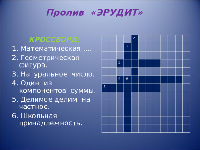 Пролив «ЭРУДИТ» КРОССВОРД: 1. Математическая….. 2. Геометрическая фигура. 3. Натуральное число. 4. Один из компонентов суммы. 5. Делимое делим на частное. 6. Школьная принадлежность. 3 2 1 5 4 6 