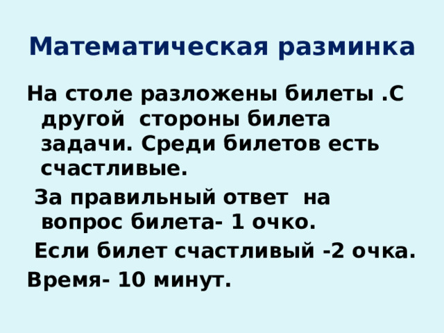 Математическая разминка На столе разложены билеты .С другой стороны билета задачи. Среди билетов есть счастливые.  За правильный ответ на вопрос билета- 1 очко.  Если билет счастливый -2 очка. Время- 10 минут. 
