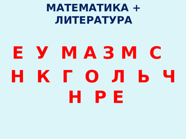 Математика + литература Е У М А З М С Н К Г О Л Ь Ч Н Р Е 