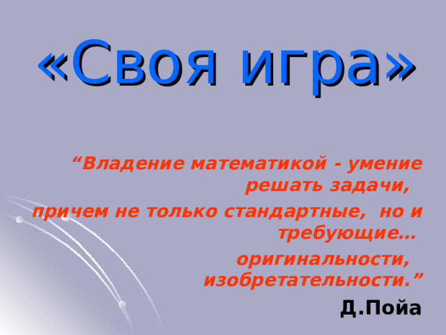 «Своя игра»   “ Владение математикой - умение решать задачи,  причем не только стандартные,  но и требующие… оригинальности,   изобретательности.” Д.Пойа 