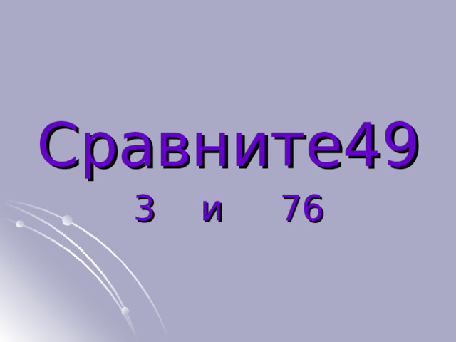 Сравните49 3 и     7 6 