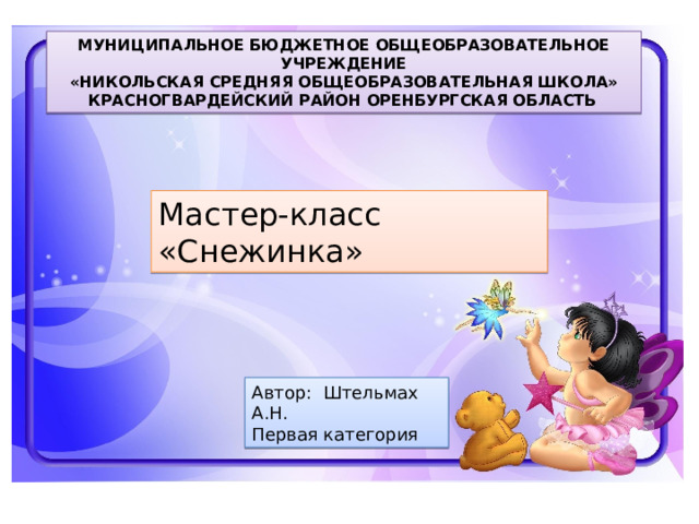 МУНИЦИПАЛЬНОЕ БЮДЖЕТНОЕ ОБЩЕОБРАЗОВАТЕЛЬНОЕ УЧРЕЖДЕНИЕ «НИКОЛЬСКАЯ СРЕДНЯЯ ОБЩЕОБРАЗОВАТЕЛЬНАЯ ШКОЛА» КРАСНОГВАРДЕЙСКИЙ РАЙОН ОРЕНБУРГСКАЯ ОБЛАСТЬ  Мастер-класс «Снежинка» Автор: Штельмах А.Н. Первая категория 