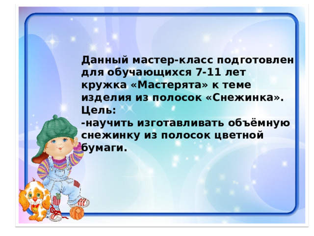 Данный мастер-класс подготовлен для обучающихся 7-11 лет кружка «Мастерята» к теме изделия из полосок «Снежинка». Цель: -научить изготавливать объёмную снежинку из полосок цветной бумаги. 