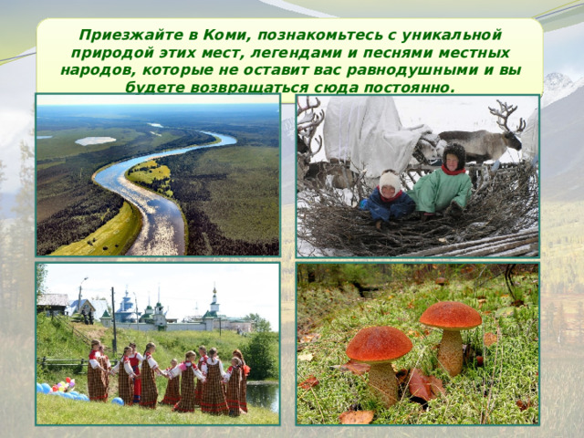 Приезжайте в Коми, познакомьтесь с уникальной природой этих мест, легендами и песнями местных народов, которые не оставит вас равнодушными и вы будете возвращаться сюда постоянно. 