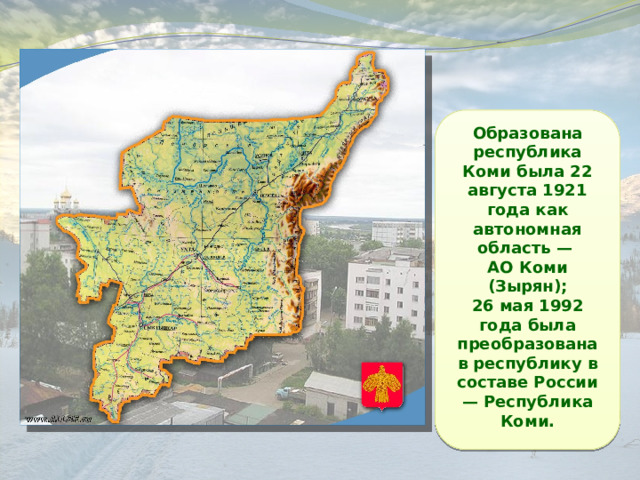 Образована республика Коми была 22 августа 1921 года как автономная область — АО Коми (Зырян); 26 мая 1992 года была преобразована в республику в составе России — Республика Коми. 