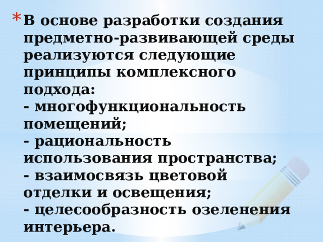 В основе разработки создания предметно-развивающей среды реализуются следующие принципы комплексного подхода:  - многофункциональность помещений;  - рациональность использования пространства;  - взаимосвязь цветовой отделки и освещения;  - целесообразность озеленения интерьера. 