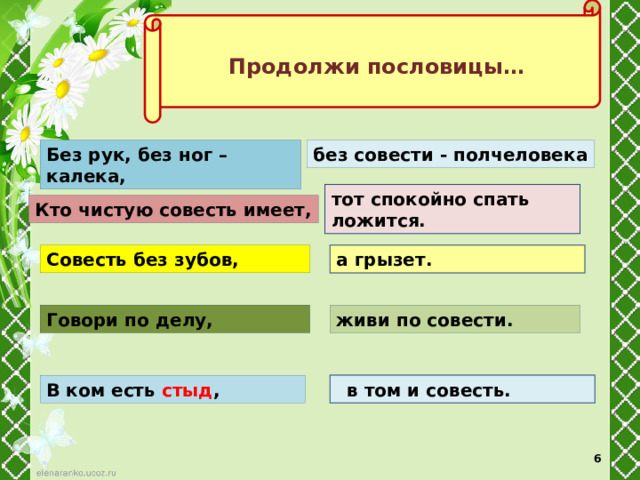  Продолжи пословицы…  Без рук, без ног – калека, без совести - полчеловека тот спокойно спать ложится. Кто чистую совесть имеет, Совесть без зубов, а грызет. Говори по делу, живи по совести. В ком есть стыд ,  в том и совесть.  