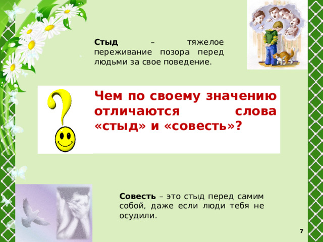 Стыд – тяжелое переживание позора перед людьми за свое поведение. Чем по своему значению отличаются слова «стыд» и «совесть»? Совесть – это стыд перед самим собой, даже если люди тебя не осудили.  