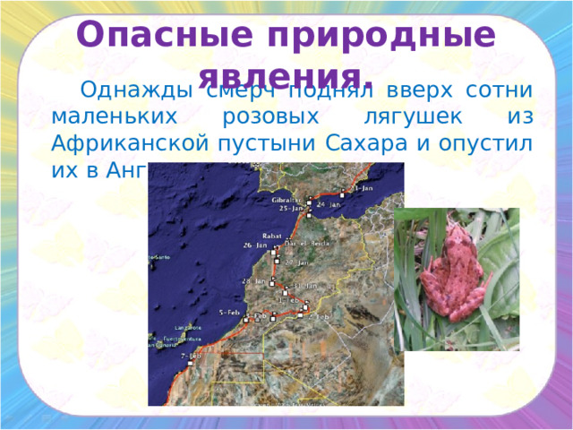 Опасные природные явления.   Однажды смерч поднял вверх сотни маленьких розовых лягушек из Африканской пустыни Сахара и опустил их в Англии. 