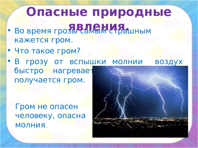 Опасные природные явления. Во время грозы самым страшным кажется гром. Что такое гром? В грозу от вспышки молнии воздух быстро нагревается, расширяется и получается гром. Гром не опасен человеку, опасна молния . 