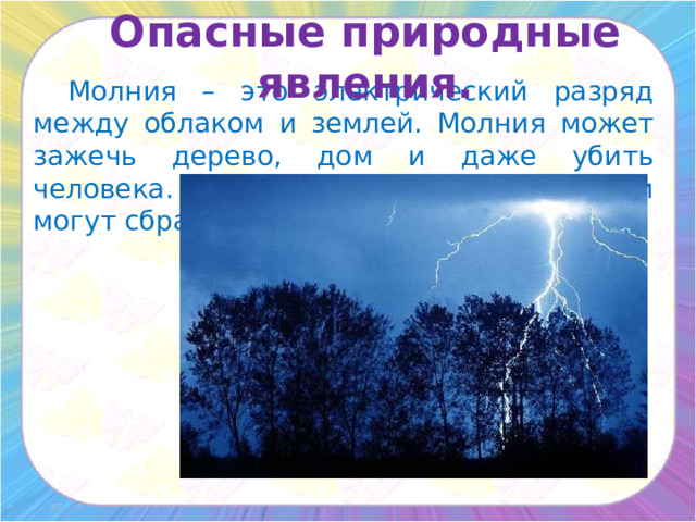 Опасные природные явления.   Молния – это электрический разряд между облаком и землей. Молния может зажечь дерево, дом и даже убить человека. Дубы при попадании молнии могут сбрасывать свою листву. 