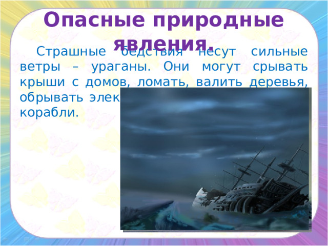 Опасные природные явления.  Страшные бедствия несут сильные ветры – ураганы. Они могут срывать крыши с домов, ломать, валить деревья, обрывать электрические провода, топить корабли. 