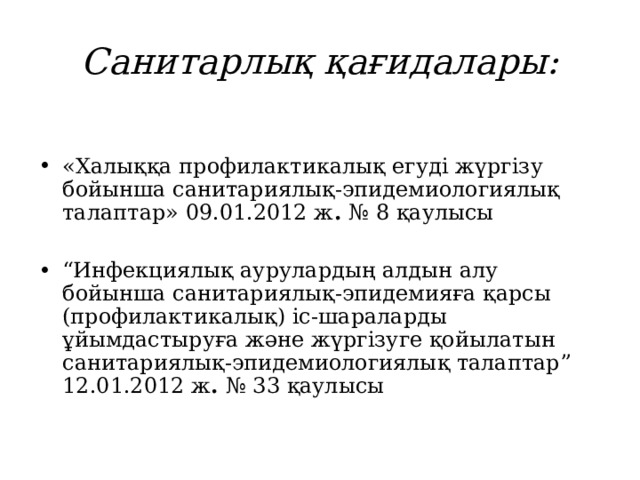 Санитарлық қағидалары: «Халыққа профилактикалық егуді жүргізу бойынша санитариялық-эпидемиологиялық талаптар» 09.01.2012 ж . № 8 қ аулысы  “ Инфекциялық аурулардың алдын алу бойынша санитариялық-эпидемияға қарсы (профилактикалық) іс-шараларды ұйымдастыруға және жүргізуге қойылатын санитариялық-эпидемиологиялық талаптар ” 12.01.2012 ж . № 33 қ аулысы   