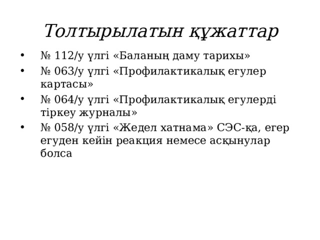 Толтырылатын құжаттар № 112/у үлгі «Баланың даму тарихы» № 063/у үлгі «Профилактикалық егулер картасы» № 064/у үлгі «Профилактикалық егулерді тіркеу журналы» № 058/у үлгі «Жедел хатнама» СЭС- қа, егер егуден кейін реакция немесе асқынулар болса  